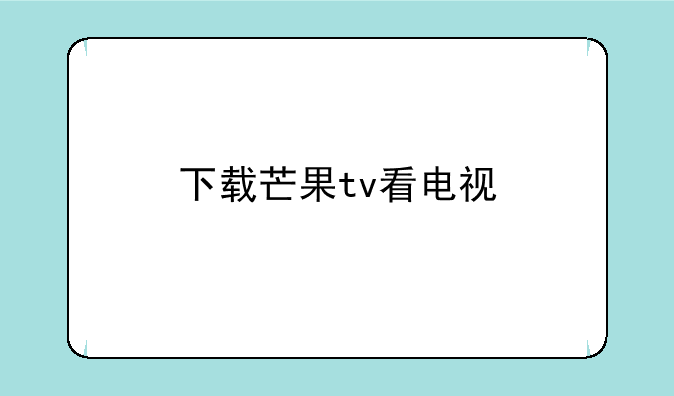 下载芒果tv看电视