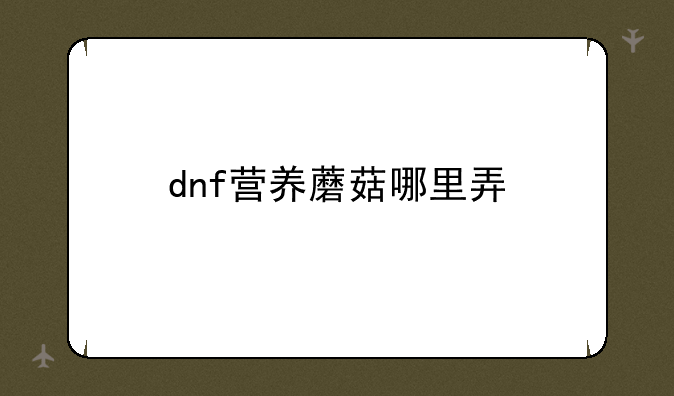 dnf营养蘑菇哪里弄:求问dnf营养蘑菇在哪里