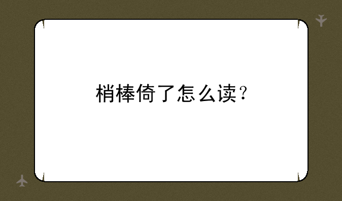 梢棒倚了怎么读？