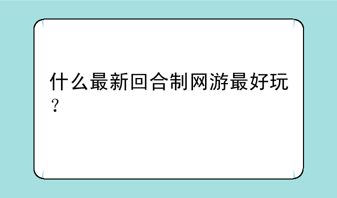 什么最新回合制网游最好玩？