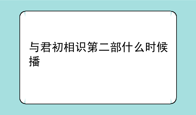 与君初相识第二部什么时候播