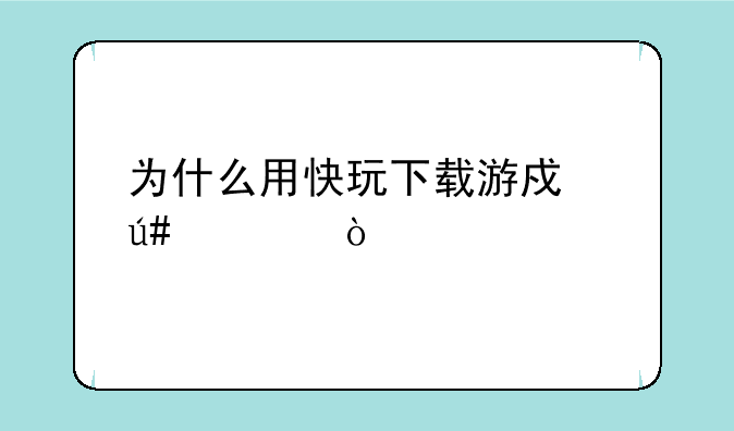 为什么用快玩下载游戏很慢？