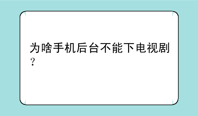 为啥手机后台不能下电视剧？