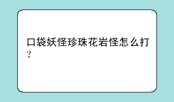 口袋妖怪珍珠花岩怪怎么打？