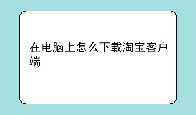 在电脑上怎么下载淘宝客户端