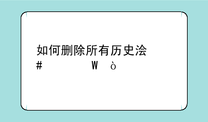 如何删除所有历史浏览记录？