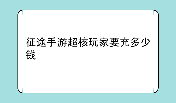 征途手游超核玩家要充多少钱