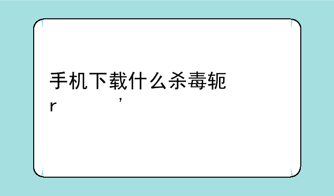 手机下载什么杀毒软件最安全