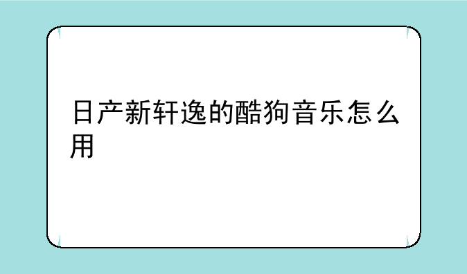 日产新轩逸的酷狗音乐怎么用