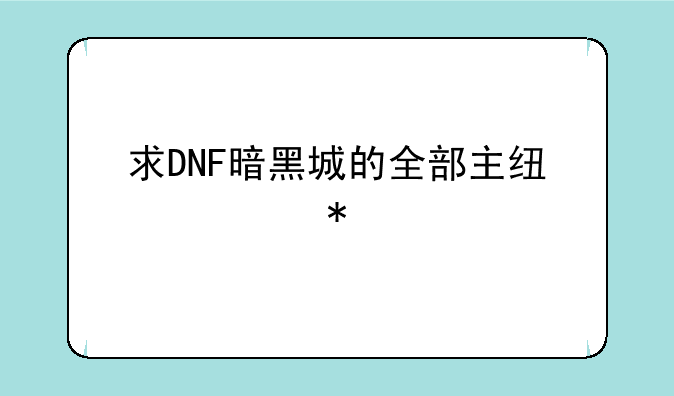 求DNF暗黑城的全部主线任务。