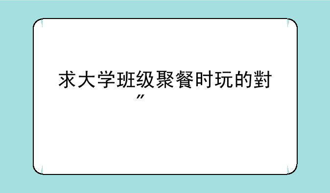 求大学班级聚餐时玩的小游戏
