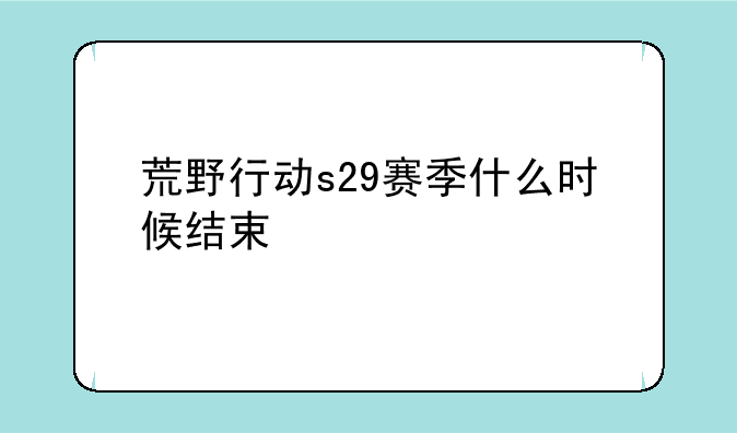 荒野行动s29赛季什么时候结束