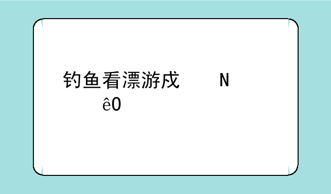 钓鱼看漂游戏哪个水库出大鱼