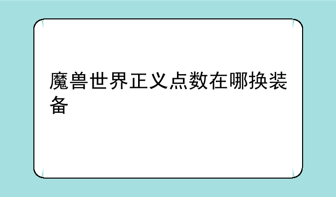 魔兽世界5.4正义点数在哪换装备啊 就是换那490级的紫装，我是部落的啊—魔兽世界正义点数在哪换装备
