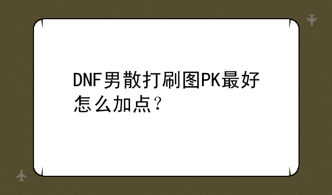 DNF男散打刷图PK最好怎么加点？