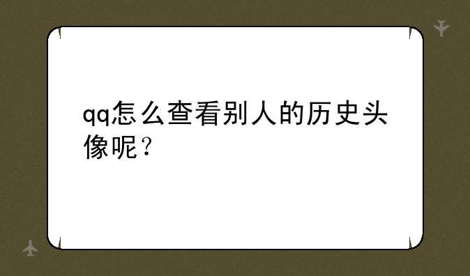 qq怎么查看别人的历史头像呢？