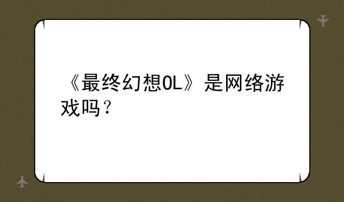 《最终幻想OL》是网络游戏吗？