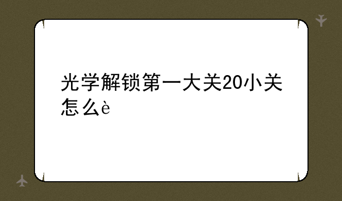 光学解锁第一大关20小关怎么过