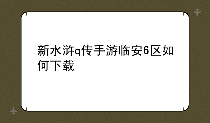水浒Q传2好玩吗？—新水浒q传手游临安6区如何下载