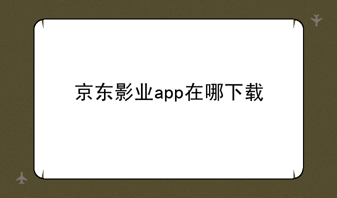 京东影业app在哪下载--怎么下载老版本京