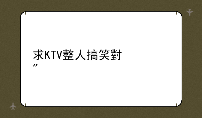 求KTV整人搞笑小游戏