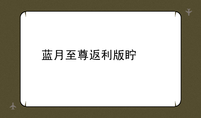 蓝月至尊返利版真假