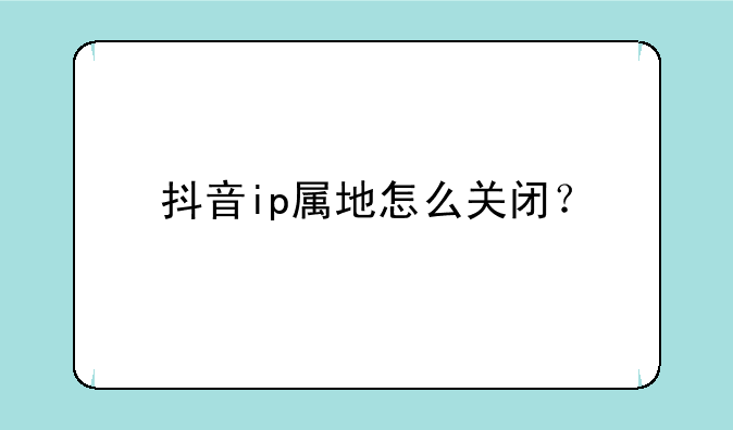 抖音ip属地怎么关闭？