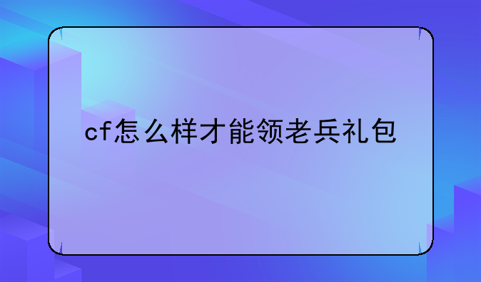 cf怎么样才能领老兵礼包