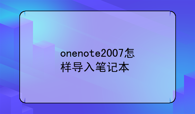 如何使用OneNote 2010打开OneNote 2007的文件?:onenote2007怎样导入笔记本