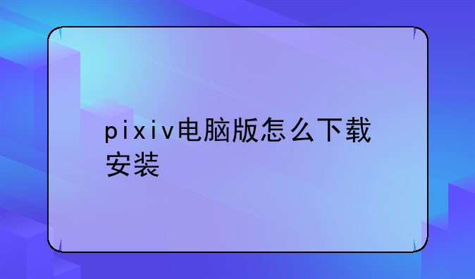pixiv电脑版怎么下载安装-如何下载Pixiv
