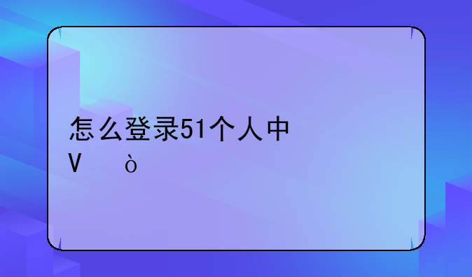 怎么登录51个人中心啊？