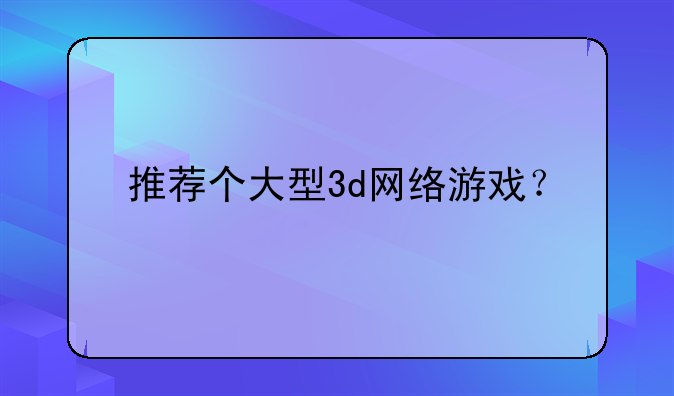 推荐个大型3d网络游戏？