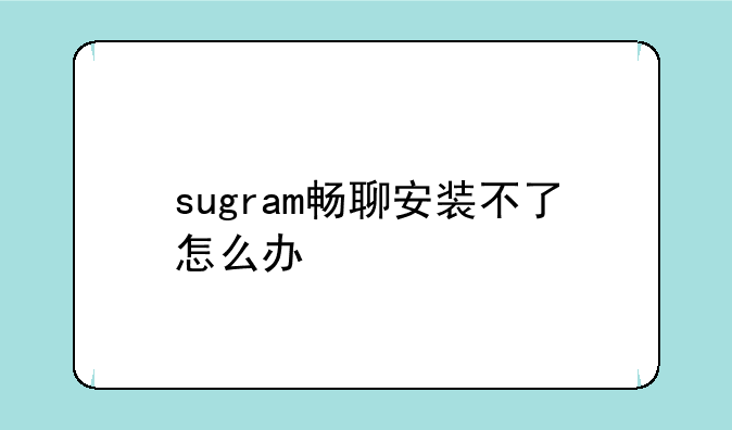 sugram畅聊安装不了怎么办