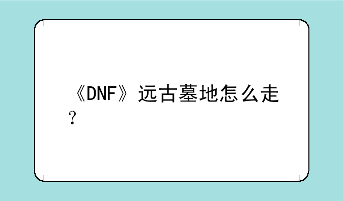 《DNF》远古墓地怎么走？