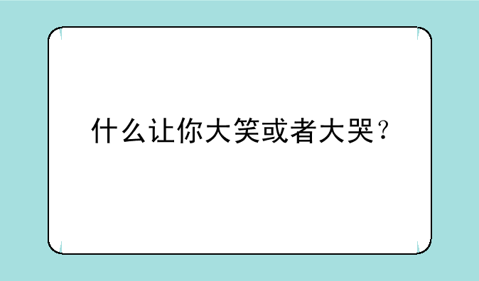 什么让你大笑或者大哭？
