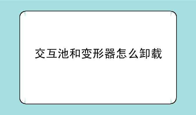 交互池和变形器怎么卸载