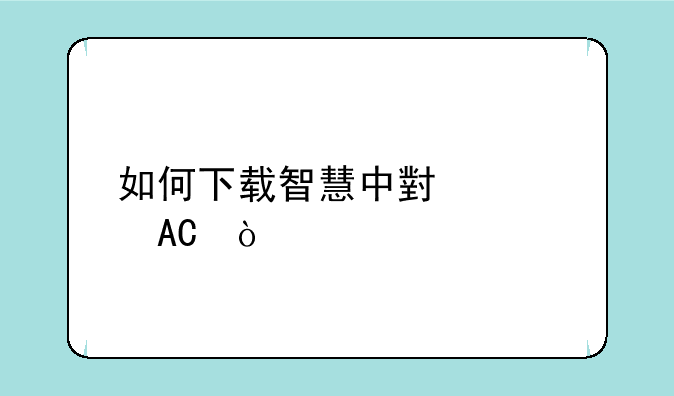 国家中小学智慧教育平台在哪里下载课件—如何下载智慧中小学APP？