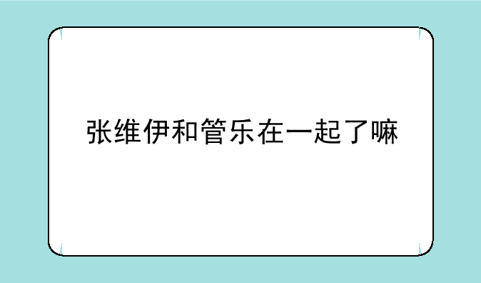 张维伊和管乐在一起了嘛