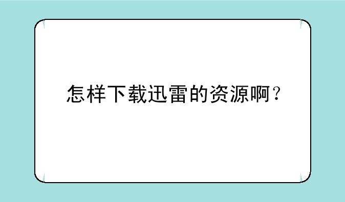 怎样下载迅雷的资源啊？