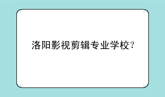 洛阳影视剪辑专业学校？