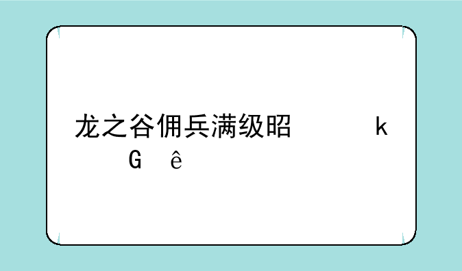 龙之谷多少级满级啊——龙之谷佣兵满级是多少级