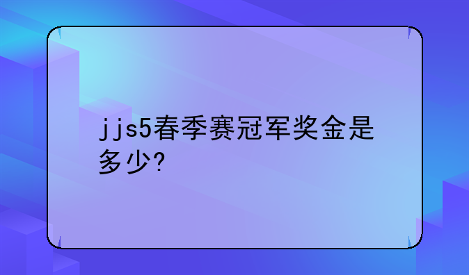 jjs5春季赛冠军奖金是多少?—JJ斗地主冠军杯什么时候举办？