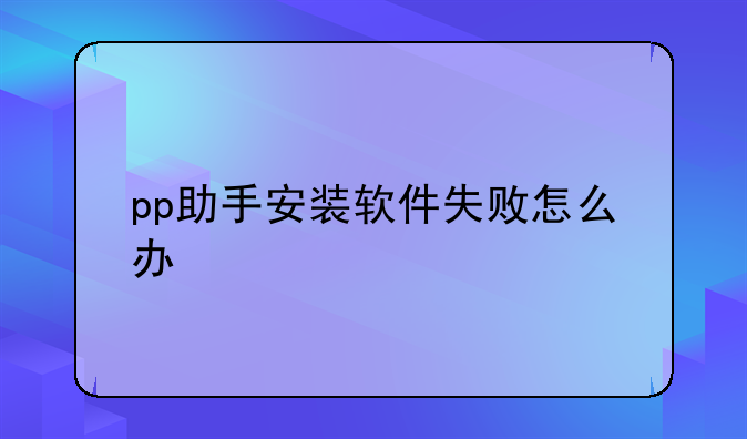 pp助手安装软件失败怎么办