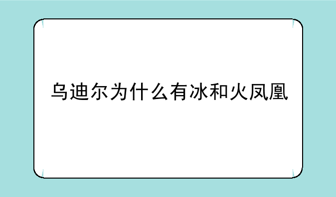 乌迪尔为什么有冰和火凤凰