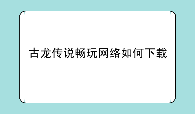 古龙传说畅玩网络如何下载