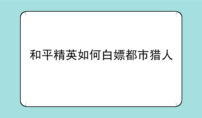 和平精英如何白嫖都市猎人