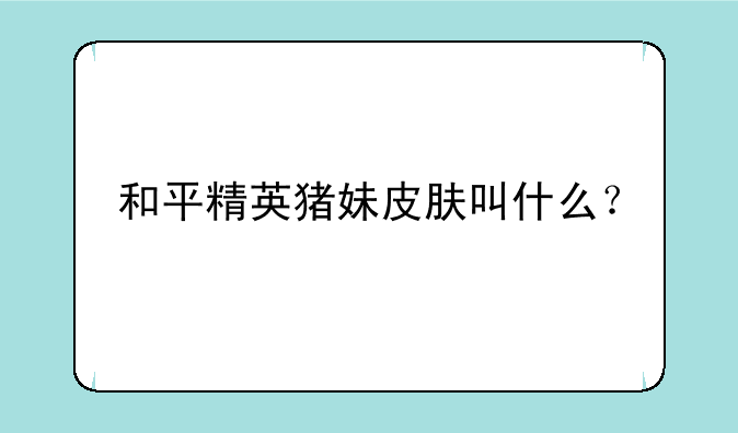 和平精英猪妹皮肤叫什么？