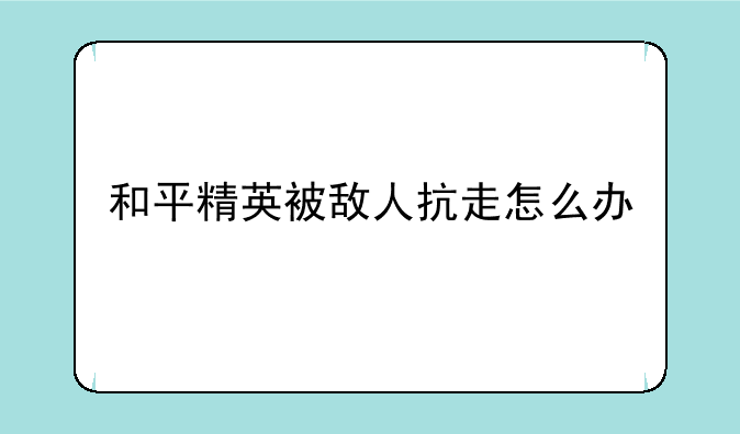 和平精英被敌人抗走怎么办