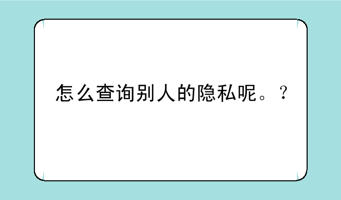 怎么查询别人的隐私呢。？