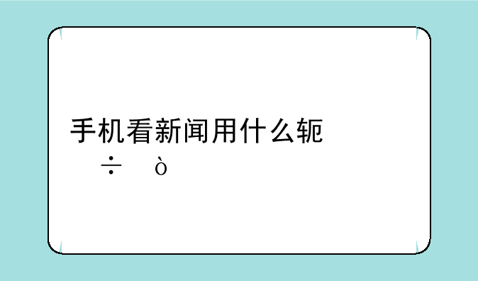 手机看新闻用什么软件好？